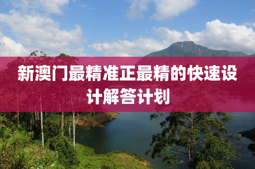 新澳(ao)門最(zui)精準(zhun)正(zheng)最精(jing)的(de)快速設計(ji)解答(da)計(ji)劃(hua)