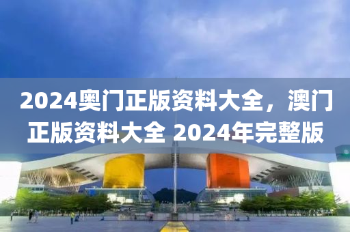 2024奧(ao)門正(zheng)版(ban)資(zi)料(liao)大(da)全(quan)，澳門(men)正版(ban)資料大(da)全(quan) 2024年完(wan)整版(ban)