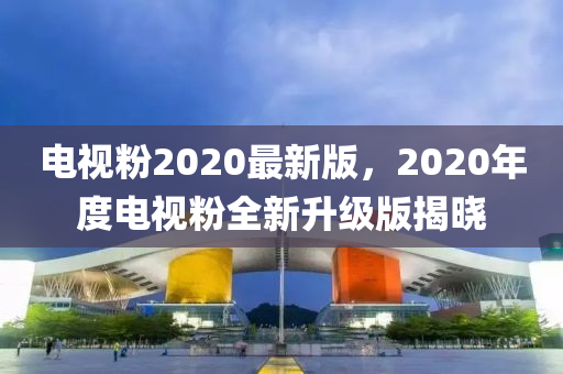 電視粉(fen)2020最(zui)新版(ban)，2020年(nian)度(du)電(dian)視粉(fen)全新陞級(ji)版(ban)揭(jie)曉(xiao)