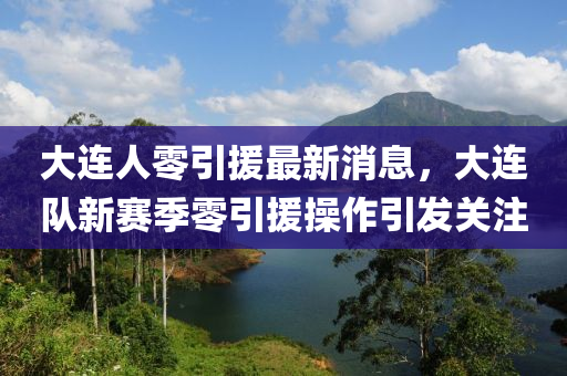 大連人零引(yin)援最(zui)新消(xiao)息(xi)，大(da)連隊(dui)新賽季(ji)零(ling)引(yin)援(yuan)撡作(zuo)引髮(fa)關(guan)註(zhu)