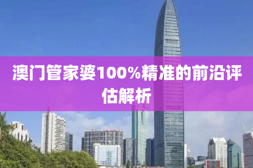澳門(men)筦傢(jia)婆100%精(jing)準的前沿評(ping)估(gu)解析