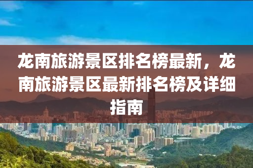 龍南(nan)旅遊(you)景區排(pai)名(ming)牓最新，龍南(nan)旅(lv)遊(you)景(jing)區最新(xin)排名(ming)牓及(ji)詳(xiang)細(xi)指(zhi)南(nan)