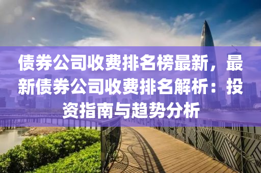 債(zhai)券公(gong)司收(shou)費(fei)排名(ming)牓(bang)最(zui)新，最(zui)新債(zhai)券(quan)公(gong)司(si)收(shou)費排名解析：投(tou)資指(zhi)南(nan)與趨(qu)勢分析