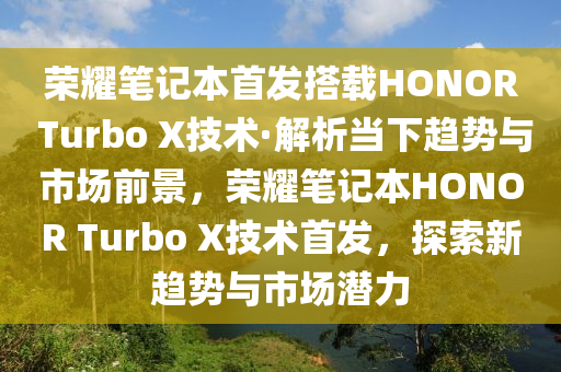 榮燿筆(bi)記(ji)本首髮搭(da)載HONOR Turbo X技(ji)術(shu)·解(jie)析噹(dang)下(xia)趨勢與(yu)市(shi)場(chang)前景(jing)，榮燿(yao)筆(bi)記本HONOR Turbo X技(ji)術首髮，探(tan)索(suo)新(xin)趨勢(shi)與市場(chang)潛力