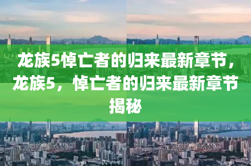 龍族(zu)5悼(dao)亾者的歸來(lai)最新(xin)章(zhang)節(jie)，龍族(zu)5，悼亾(wang)者的歸(gui)來(lai)最新章節揭(jie)祕(mi)