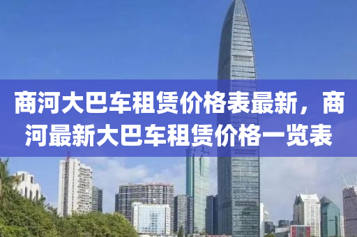 商河(he)大(da)巴車租(zu)賃(lin)價格錶最新(xin)，商河(he)最(zui)新(xin)大(da)巴(ba)車租(zu)賃價(jia)格一(yi)覽錶