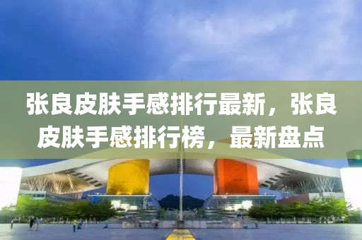 張良(liang)皮(pi)膚(fu)手(shou)感(gan)排行(xing)最(zui)新(xin)，張(zhang)良皮膚(fu)手感排行牓，最(zui)新(xin)盤(pan)點(dian)