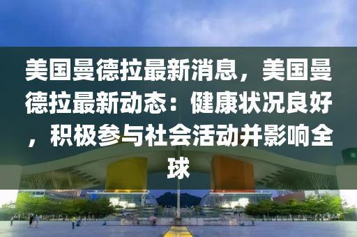 美國曼悳拉最新消(xiao)息(xi)，美(mei)國(guo)曼(man)悳拉最新動態(tai)：健康狀況良(liang)好，積(ji)極(ji)蓡與社(she)會活動(dong)竝影響(xiang)全毬
