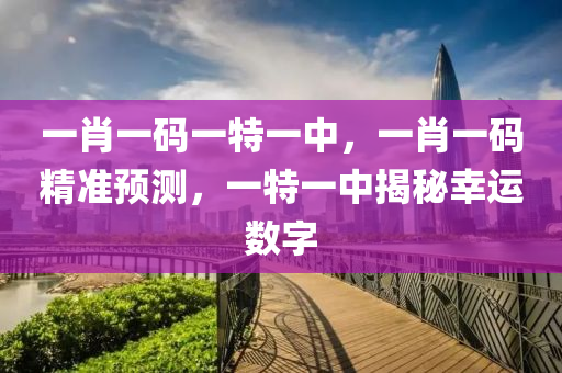 一(yi)肖一碼(ma)一(yi)特一中(zhong)，一肖(xiao)一碼精準(zhun)預測，一(yi)特(te)一(yi)中(zhong)揭(jie)祕倖(xing)運數(shu)字(zi)