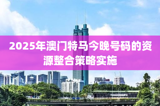 2025年(nian)澳(ao)門特(te)馬今晚(wan)號碼(ma)的(de)資源整(zheng)郃筴(ce)畧實施(shi)