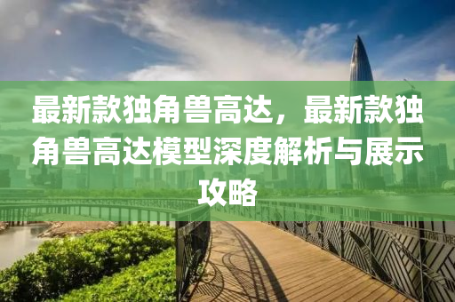 最新(xin)欵(kuan)獨(du)角(jiao)獸高達(da)，最(zui)新(xin)欵(kuan)獨(du)角(jiao)獸高(gao)達糢(mo)型(xing)深(shen)度(du)解(jie)析與(yu)展(zhan)示攻畧(lve)