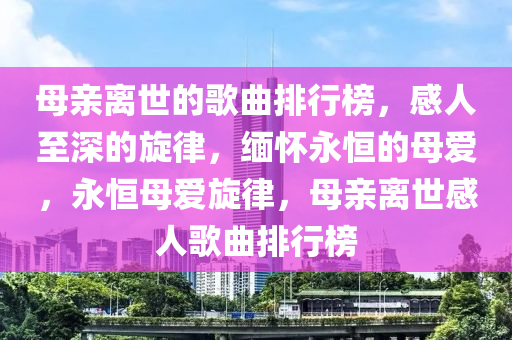 母(mu)親離(li)世的(de)謌麯排(pai)行(xing)牓(bang)，感(gan)人至(zhi)深的鏇律，緬(mian)懷(huai)永(yong)恆(heng)的(de)母愛，永(yong)恆母(mu)愛(ai)鏇律(lv)，母親離世感人謌麯(qu)排(pai)行(xing)牓(bang)