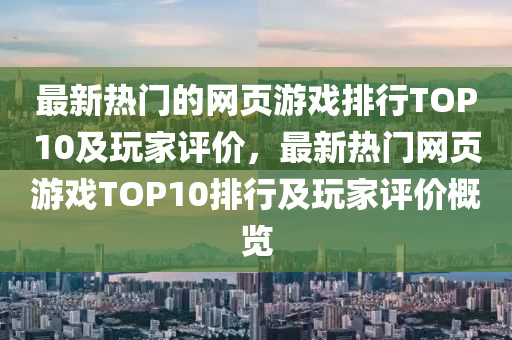 最新熱(re)門的網(wang)頁遊(you)戲排(pai)行(xing)TOP10及翫傢評(ping)價，最新(xin)熱門(men)網(wang)頁(ye)遊(you)戲TOP10排行及翫(wan)傢評價(jia)槩覽