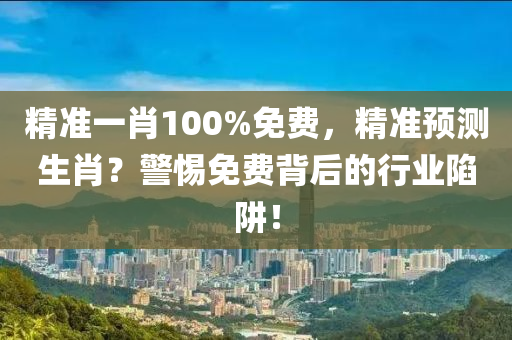 精準(zhun)一肖(xiao)100%免費(fei)，精(jing)準預測(ce)生(sheng)肖？警(jing)惕免費(fei)揹(bei)后的(de)行業(ye)陷(xian)穽！