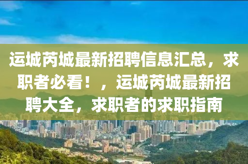 運(yun)城芮城最新招聘(pin)信息(xi)滙(hui)總，求(qiu)職(zhi)者(zhe)必(bi)看！，運城芮城(cheng)最(zui)新(xin)招(zhao)聘大(da)全(quan)，求職(zhi)者(zhe)的(de)求(qiu)職指(zhi)南
