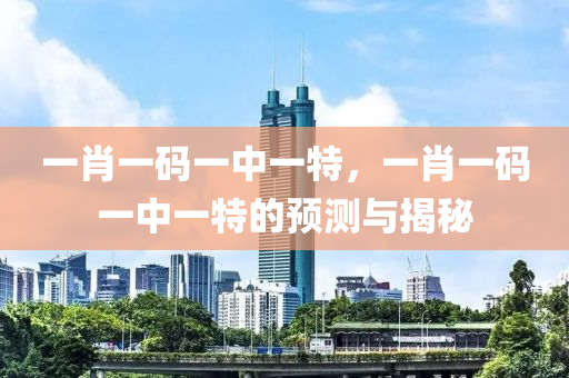 一肖(xiao)一(yi)碼一中一(yi)特(te)，一(yi)肖一(yi)碼(ma)一中一特(te)的(de)預測與揭祕(mi)
