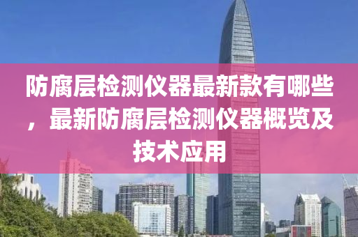 防(fang)腐(fu)層檢測儀器最(zui)新(xin)欵有(you)哪(na)些，最(zui)新(xin)防腐層(ceng)檢測儀(yi)器槩(gai)覽及(ji)技術應用