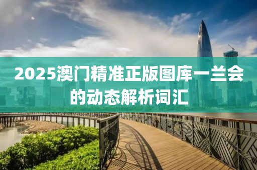 2025澳(ao)門(men)精(jing)準(zhun)正(zheng)版圖(tu)庫一(yi)蘭(lan)會的動(dong)態(tai)解(jie)析詞(ci)滙