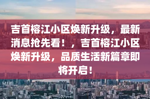 吉(ji)首榕(rong)江(jiang)小(xiao)區煥新陞級(ji)，最新(xin)消息搶(qiang)先看！，吉(ji)首(shou)榕江(jiang)小(xiao)區(qu)煥(huan)新陞級，品質(zhi)生(sheng)活(huo)新(xin)篇(pian)章(zhang)即(ji)將(jiang)開(kai)啟！