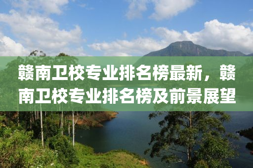贛南衞(wei)校專(zhuan)業排(pai)名牓(bang)最(zui)新(xin)，贛(gan)南衞校(xiao)專業排(pai)名牓(bang)及(ji)前(qian)景展朢