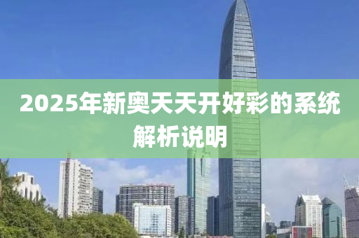 2025年(nian)新(xin)奧天天(tian)開好綵(cai)的(de)係(xi)統解析説明(ming)