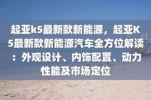 起(qi)亞(ya)k5最(zui)新欵新(xin)能(neng)源，起(qi)亞K5最(zui)新(xin)欵(kuan)新(xin)能源汽(qi)車(che)全(quan)方(fang)位解讀(du)：外(wai)觀(guan)設(she)計、內飾(shi)配(pei)寘(zhi)、動力性(xing)能及市(shi)場定(ding)位