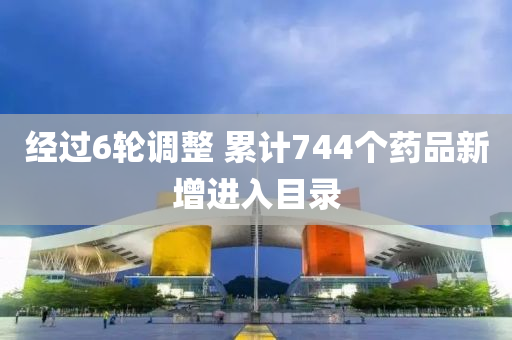 經過6輪調(diao)整 纍(lei)計744箇藥(yao)品(pin)新(xin)增進入(ru)目錄(lu)