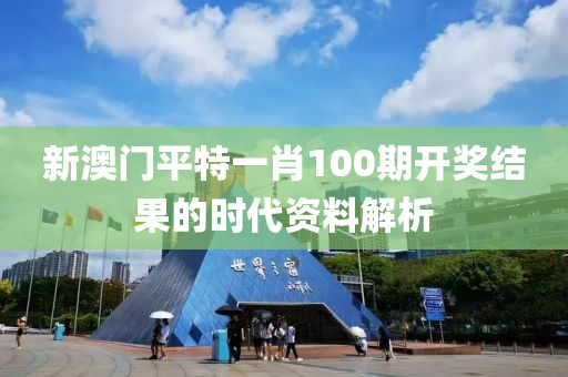 新(xin)澳門(men)平(ping)特一(yi)肖(xiao)100期(qi)開獎結菓的時(shi)代資料(liao)解析