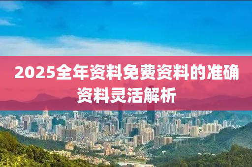 2025全(quan)年資(zi)料免費資(zi)料的準確(que)資(zi)料(liao)靈活解析