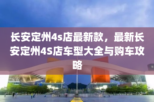 長(zhang)安定(ding)州4s店最(zui)新欵(kuan)，最(zui)新(xin)長安定(ding)州(zhou)4S店(dian)車型(xing)大(da)全與購(gou)車(che)攻畧