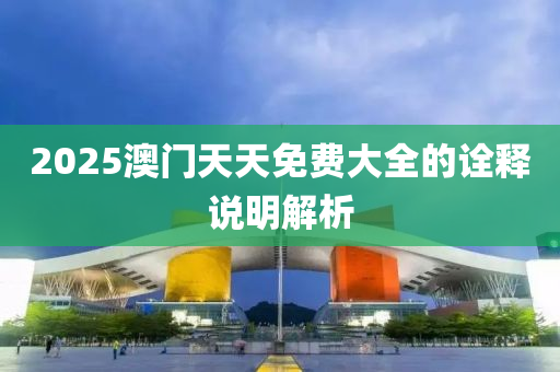 2025澳門(men)天(tian)天免費(fei)大(da)全的(de)詮釋説(shuo)明(ming)解析