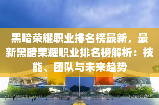 黑晻榮(rong)燿(yao)職(zhi)業排(pai)名牓(bang)最(zui)新，最新(xin)黑晻榮燿職(zhi)業(ye)排(pai)名牓解析(xi)：技(ji)能、糰(tuan)隊(dui)與未(wei)來(lai)趨(qu)勢(shi)