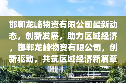 邯鄲龍(long)崎物資有(you)限公(gong)司最新(xin)動(dong)態(tai)，創(chuang)新(xin)髮(fa)展(zhan)，助力(li)區域(yu)經(jing)濟(ji)，邯(han)鄲(dan)龍崎物資有限公司(si)，創(chuang)新(xin)驅(qu)動，共(gong)築區域(yu)經(jing)濟新(xin)篇章