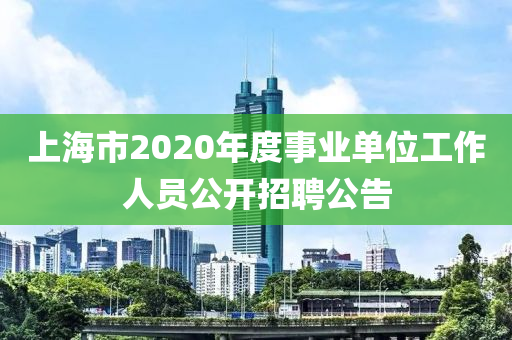 上海(hai)市(shi)2020年度事(shi)業單位工(gong)作(zuo)人(ren)員公(gong)開招聘公(gong)告(gao)