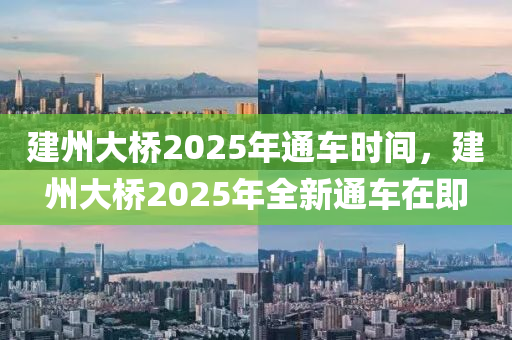 建(jian)州(zhou)大橋2025年(nian)通(tong)車(che)時(shi)間，建(jian)州(zhou)大(da)橋(qiao)2025年(nian)全新(xin)通車(che)在即(ji)