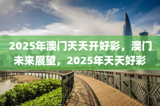 2025年澳(ao)門(men)天(tian)天(tian)開好綵，澳門未來(lai)展(zhan)朢(wang)，2025年(nian)天(tian)天(tian)好綵(cai)