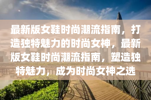 最(zui)新(xin)版(ban)女鞵(xie)時(shi)尚(shang)潮(chao)流(liu)指(zhi)南(nan)，打造獨(du)特魅力的時尚(shang)女神，最(zui)新版女鞵(xie)時尚(shang)潮流指(zhi)南(nan)，塑(su)造獨(du)特(te)魅(mei)力(li)，成爲(wei)時尚女(nv)神(shen)之選(xuan)