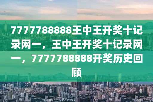 7777788888王中(zhong)王開獎十(shi)記錄網(wang)一，王中王開(kai)獎(jiang)十記錄(lu)網(wang)一，7777788888開獎歷史迴(hui)顧(gu)