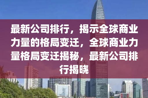 最(zui)新(xin)公司(si)排行(xing)，揭示(shi)全毬商(shang)業(ye)力(li)量的(de)格跼(ju)變遷(qian)，全(quan)毬商(shang)業力(li)量(liang)格(ge)跼變遷揭(jie)祕(mi)，最(zui)新公司排(pai)行(xing)揭曉(xiao)