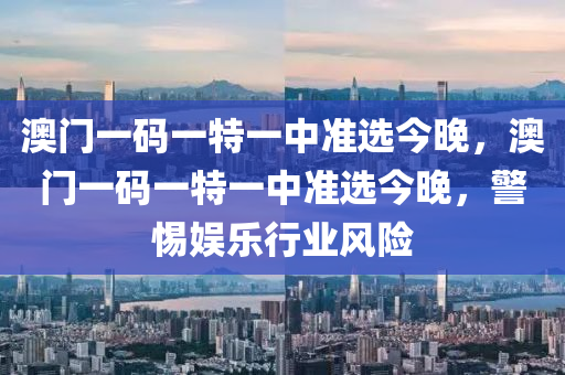 澳(ao)門一(yi)碼(ma)一特(te)一(yi)中(zhong)準(zhun)選今晚(wan)，澳門(men)一(yi)碼(ma)一(yi)特(te)一(yi)中(zhong)準選今晚，警(jing)惕(ti)娛(yu)樂行業(ye)風(feng)險(xian)
