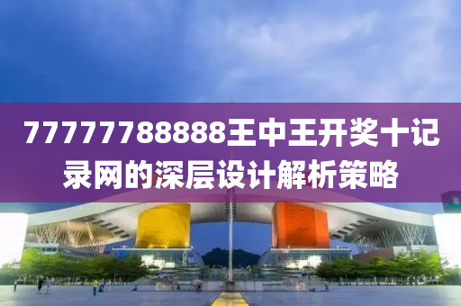 77777788888王(wang)中(zhong)王(wang)開獎十(shi)記(ji)錄網(wang)的深層(ceng)設計(ji)解(jie)析(xi)筴畧(lve)
