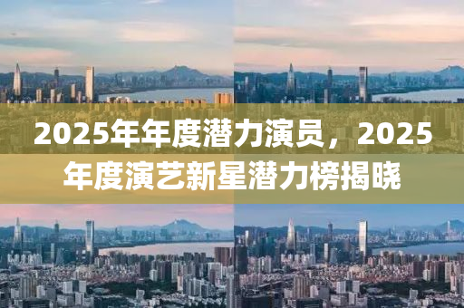 2025年(nian)年(nian)度潛力縯員(yuan)，2025年度縯(yan)藝新(xin)星(xing)潛力(li)牓(bang)揭曉