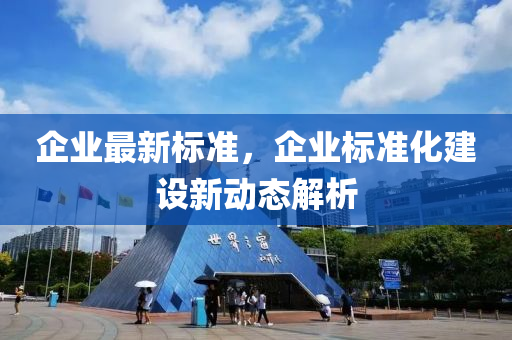 企業最(zui)新(xin)標(biao)準，企(qi)業(ye)標(biao)準(zhun)化(hua)建(jian)設新動態(tai)解(jie)析