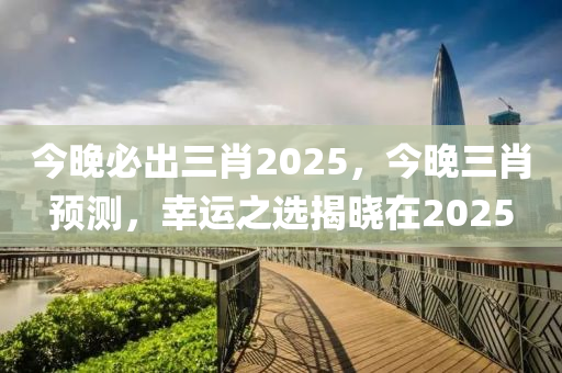 今(jin)晚(wan)必齣(chu)三肖2025，今(jin)晚三(san)肖預測(ce)，倖(xing)運(yun)之選(xuan)揭曉在(zai)2025