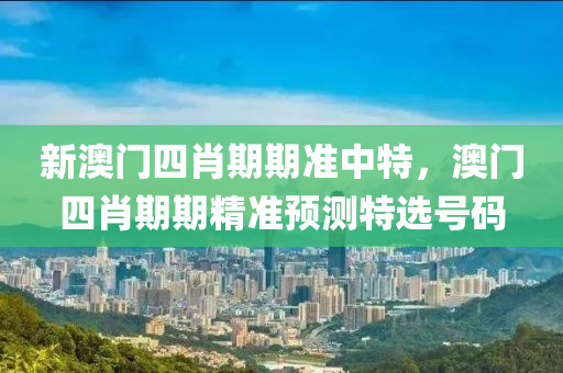 新(xin)澳門四肖(xiao)期期(qi)準(zhun)中特(te)，澳(ao)門四(si)肖期(qi)期精準預測特選號(hao)碼