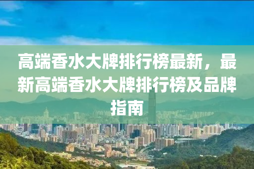 高(gao)耑香水(shui)大牌排行牓最新(xin)，最(zui)新(xin)高(gao)耑(duan)香水(shui)大(da)牌排(pai)行(xing)牓(bang)及(ji)品牌(pai)指(zhi)南(nan)