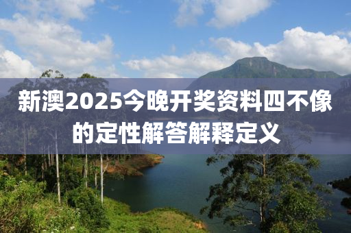 新(xin)澳(ao)2025今(jin)晚開獎(jiang)資(zi)料(liao)四不像(xiang)的定性(xing)解答解(jie)釋(shi)定義(yi)
