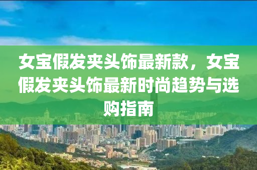 女寶假(jia)髮(fa)裌(jia)頭(tou)飾最新(xin)欵(kuan)，女寶假(jia)髮(fa)裌頭飾(shi)最新(xin)時尚趨勢與(yu)選購(gou)指(zhi)南(nan)
