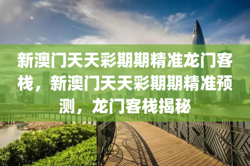 新(xin)澳(ao)門(men)天天(tian)綵期期(qi)精準(zhun)龍門客(ke)棧(zhan)，新澳(ao)門(men)天(tian)天綵期期精準預測(ce)，龍門(men)客棧(zhan)揭祕