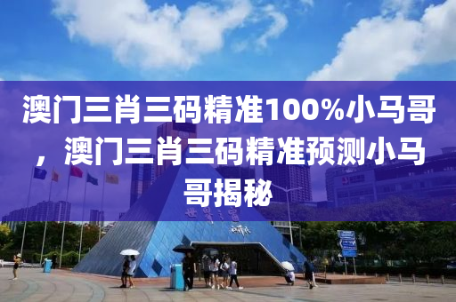 澳門三肖三碼精準(zhun)100%小馬(ma)哥，澳(ao)門三肖(xiao)三碼(ma)精準預測(ce)小(xiao)馬哥(ge)揭(jie)祕